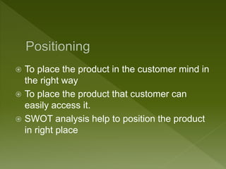  To place the product in the customer mind in
the right way
 To place the product that customer can
easily access it.
 SWOT analysis help to position the product
in right place
 