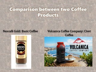 Comparison between two Coffee
Products
Nescafé Gold: Basic Coffee Volcanica Coffee Company: Civet
Coffee
 