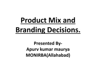 Product Mix and
Branding Decisions.
Presented By-
Apurv kumar maurya
MONIRBA(Allahabad)
 