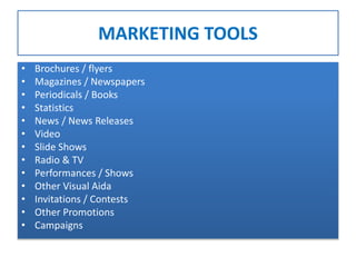 MARKETING TOOLS
• Brochures / flyers
• Magazines / Newspapers
• Periodicals / Books
• Statistics
• News / News Releases
• Video
• Slide Shows
• Radio & TV
• Performances / Shows
• Other Visual Aida
• Invitations / Contests
• Other Promotions
• Campaigns
 