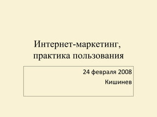 Интернет-маркетинг ,  практика пользования 24 февраля 2008 Кишинев 
