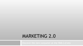 MARKETING 2.0
Discover the new consumer at the Web 2.0 era
 