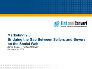Marketing 2.0 Bridging the Gap Between Sellers and Buyers on the Social Web Bernie Borges – Find and Convert February 16, 2009 