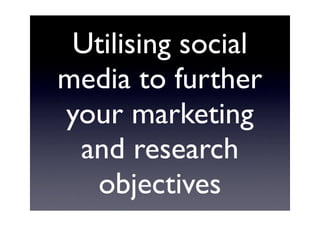 Utilising social
media to further
your marketing
 and research
  objectives
 