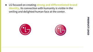 PRODUCTLOGO
● LG focused on creating strong and differentiated brand
identity. Its connection with humanity is visible in the
smiling and delighted human face at the center.
 