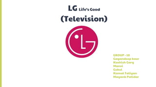 LG Life’s Good
(Television)
GROUP - 10
Gagandeep kaur
Kashish Garg
Manvi
Gokul
Kamal Taliyan
Mayank Patidar
 