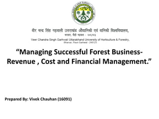 “Managing Successful Forest Business-
Revenue , Cost and Financial Management.”
Prepared By: Vivek Chauhan (16091)
 