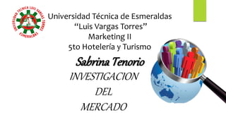 Universidad Técnica de Esmeraldas
“Luis Vargas Torres”
Marketing II
5to Hotelería y Turismo
SabrinaTenorio
INVESTIGACION
DEL
MERCADO
 
