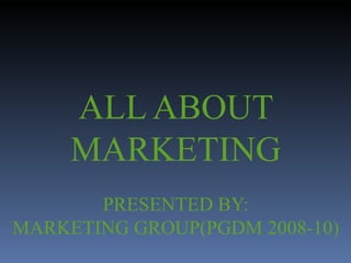 ALL ABOUT MARKETING PRESENTED BY: MARKETING GROUP(PGDM 2008-10) 
