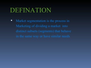 DEFINATION Market segmentation is the process in Marketing of dividing a market  into distinct subsets (segments) that behave in the same way or have similar needs 