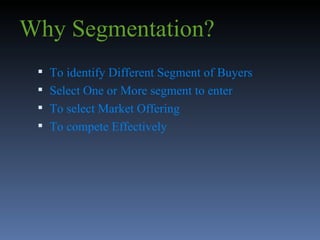 Why Segmentation? To identify Different Segment of Buyers  Select One or More segment to enter  To select Market Offering  To compete Effectively 