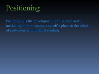 Positioning   Positioning is the development of a service and a marketing mix to occupy a specific place in the minds of customers within target markets. 