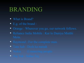 BRANDING What is Brand? E.g. of the brand : Orange : Wherever you go, our network follows. Reliance India Mobile : Kar lo Duniya Mutthi Mein. Raymond : For the complete man. Tata Salt : Desh ka namak Nokia  :Connecting people Aaj Tak : Sabse Tej. 