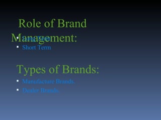   Role of Brand Management: Long Term Short Term Types of Brands: Manufacture Brands. Dealer Brands.  
