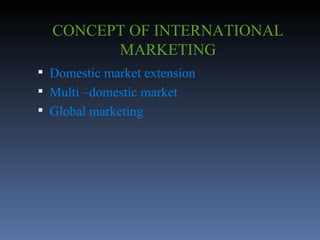 CONCEPT OF INTERNATIONAL MARKETING Domestic market extension Multi –domestic market Global marketing 