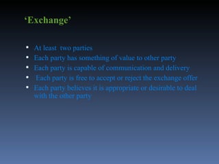‘ Exchange’ At least  two parties Each party has something of value to other party Each party is capable of communication and delivery Each party is free to accept or reject the exchange offer Each party believes it is appropriate or desirable to deal with the other party 