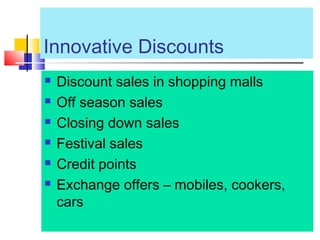 Innovative Discounts
 Discount sales in shopping malls
 Off season sales
 Closing down sales
 Festival sales
 Credit points
 Exchange offers – mobiles, cookers,
cars
 