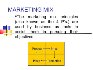 MARKETING MIX
The marketing mix principles
(also known as the 4 P’s.) are
used by business as tools to
assist them in pursuing their
objectives.
 