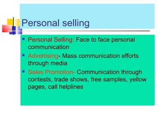 Personal selling
 Personal Selling: Face to face personal
communication
 Advertising- Mass communication efforts
through media
 Sales Promotion- Communication through
contests, trade shows, free samples, yellow
pages, call helplines
 