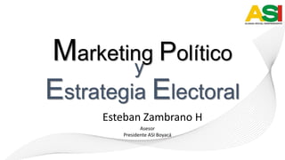 Marketing Político
y
Estrategia Electoral
Esteban Zambrano H
Asesor
Presidente ASI Boyacá

 