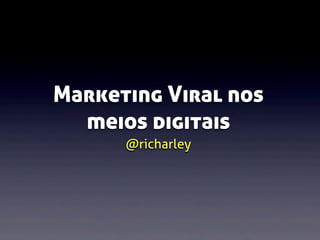 Marketing Viral nos
meios digitais
@richarley

 