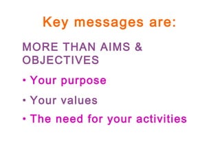 Key messages are:
MORE THAN AIMS &
OBJECTIVES
• Your purpose
• Your values
• The need for your activities
 
