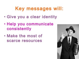 Key messages will:
• Give you a clear identity
• Help you communicate
consistently
• Make the most of
scarce resources
 