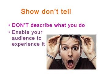Show don’t tell
• DON’T describe what you do
• Enable your
audience to
experience it
 