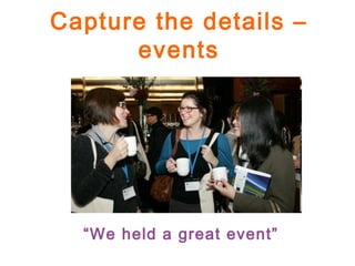 Capture the details –
events
“We held a great event”
 