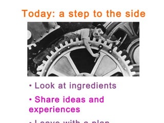 Today: a step to the side
• Look at ingredients
• Share ideas and
experiences
 