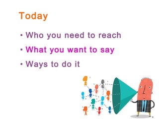 Today
• Who you need to reach
• What you want to say
• Ways to do it
 