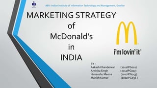MARKETING STRATEGY
of
McDonald's
in
INDIA BY -
Aakash Khandelwal (2012IPG001)
Anshika Singh (2012IPG017)
Himanshu Meena (2012IPG043)
Manish Kumar (2012IPG056 )
ABV- Indian Institute of Information Technology and Management, Gwalior
 