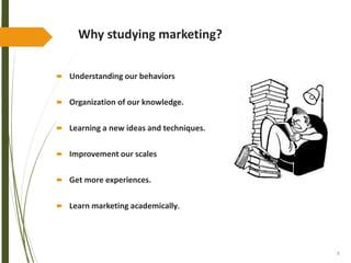 5
Why studying marketing?
 Understanding our behaviors
 Organization of our knowledge.
 Learning a new ideas and techniques.
 Improvement our scales
 Get more experiences.
 Learn marketing academically.
 