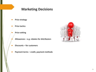 53
Marketing Decisions
 Price strategy
 Price tactics
 Price-setting
 Allowances – e.g. rebates for distributors
 Discounts – for customers
 Payment terms – credit, payment methods
 
