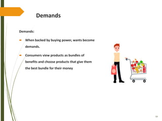 69
Demands
Demands:
 When backed by buying power, wants become
demands.
 Consumers view products as bundles of
benefits and choose products that give them
the best bundle for their money
 