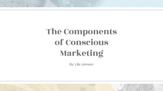 The Components
of Conscious
Marketing
By: Lilly Johnson
 