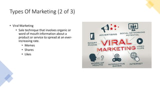 Types Of Marketing (2 of 3)
• Viral Marketing
• Sale technique that involves organic or
word of mouth information about a
product or service to spread at an ever-
increasing rate.
• Memes
• Shares
• Likes
 