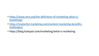 • https://www.ama.org/the-definition-of-marketing-what-is-
marketing/
• https://masterful-marketing.com/content-marketing-benefits-
challenges/
• https://blog.hubspot.com/marketing/what-is-marketing
 