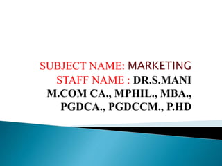 SUBJECT NAME: MARKETING
STAFF NAME : DR.S.MANI
M.COM CA., MPHIL., MBA.,
PGDCA., PGDCCM., P.HD
 