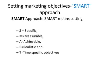 Setting marketing objectives-"SMART"
approach
SMART Approach: SMART means setting,
– S = Specific,
– M=Measurable,
– A=Achievable,
– R=Realistic and
– T=Time specific objectives
 