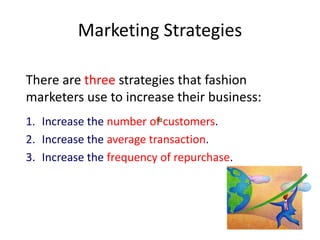 Marketing Strategies
There are three strategies that fashion
marketers use to increase their business:
1. Increase the number of customers.
2. Increase the average transaction.
3. Increase the frequency of repurchase.
 