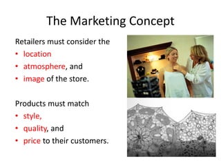 The Marketing Concept
Retailers must consider the
• location
• atmosphere, and
• image of the store.
Products must match
• style,
• quality, and
• price to their customers.
 