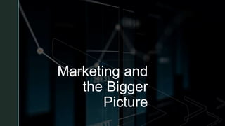z
Marketing and
the Bigger
Picture
 
