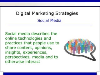 Digital Marketing Strategies
Social Media
Social media describes the
online technologies and
practices that people use to
share content, opinions,
insights, experiences,
perspectives, media and to
otherwise interact
 