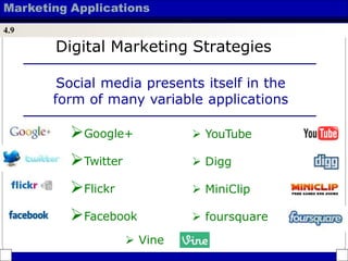 Marketing Applications
4.9
Digital Marketing Strategies
Social media presents itself in the
form of many variable applications
Google+  YouTube
Twitter  Digg
Flickr  MiniClip
Facebook  foursquare
 Vine
 