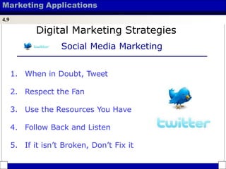 Marketing Applications
4.9
Digital Marketing Strategies
Social Media Marketing
1. When in Doubt, Tweet
2. Respect the Fan
3. Use the Resources You Have
4. Follow Back and Listen
5. If it isn’t Broken, Don’t Fix it
 