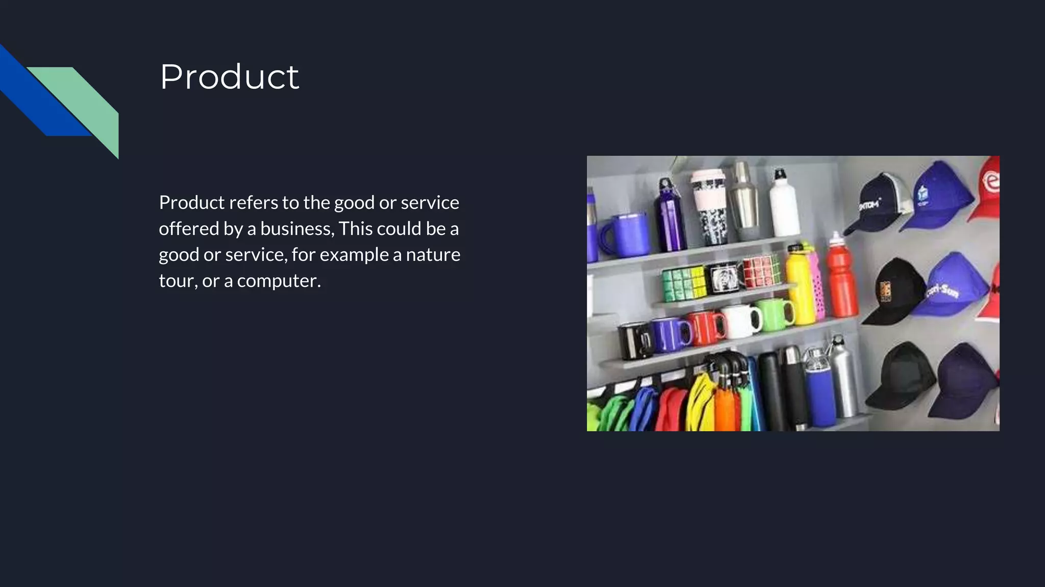 Product
Product refers to the good or service
offered by a business, This could be a
good or service, for example a nature
tour, or a computer.
 