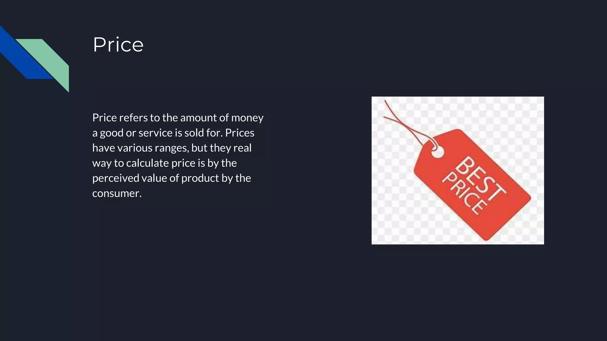 Price
Price refers to the amount of money
a good or service is sold for. Prices
have various ranges, but they real
way to calculate price is by the
perceived value of product by the
consumer.
 
