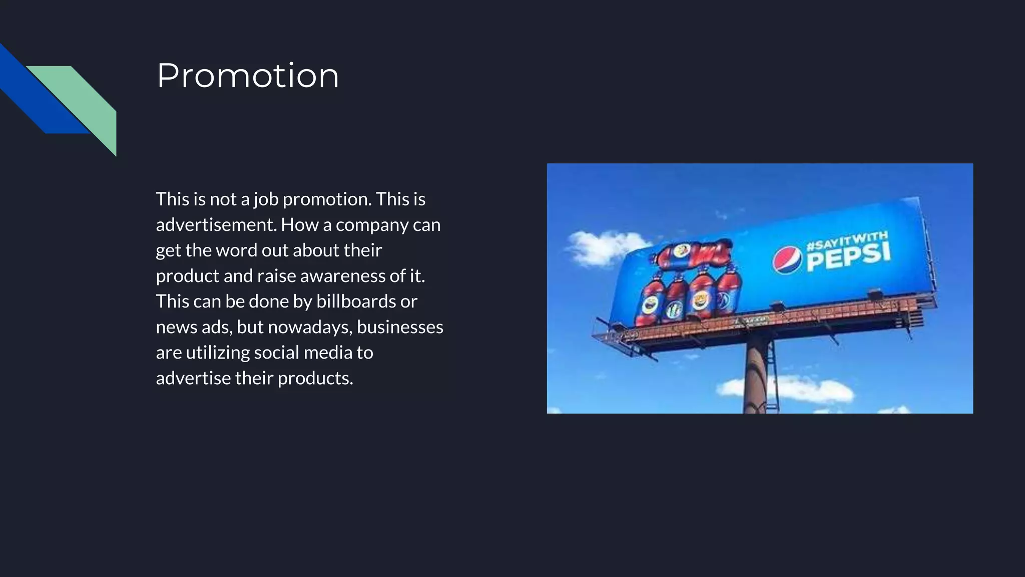 Promotion
This is not a job promotion. This is
advertisement. How a company can
get the word out about their
product and raise awareness of it.
This can be done by billboards or
news ads, but nowadays, businesses
are utilizing social media to
advertise their products.
 