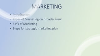 MARKETING
• Introduction
• Types of Marketing on broader view
• 5 P’s of Marketing
• Steps for strategic marketing plan
 
